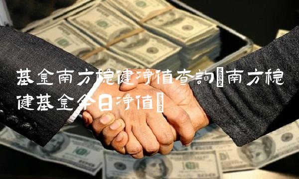 基金南方稳健净值查询(南方稳健基金今日净值)