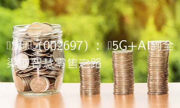 红旗连锁（002697）：从5G+AI到全渠道智慧零售之路
