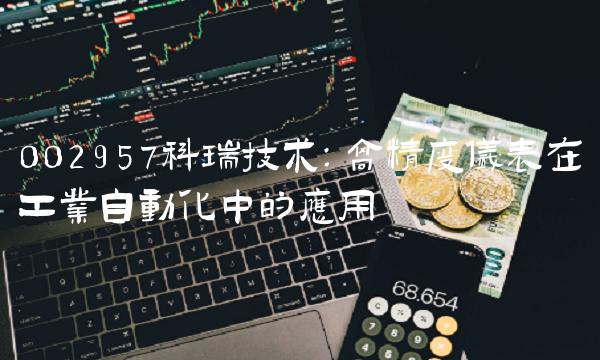 002957科瑞技术：高精度仪表在工业自动化中的应用