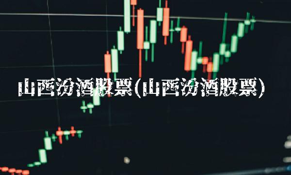 山西汾酒股票(山西汾酒股票)