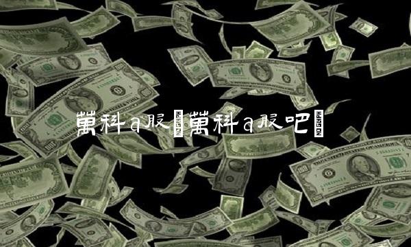 万科a股(万科a股吧)