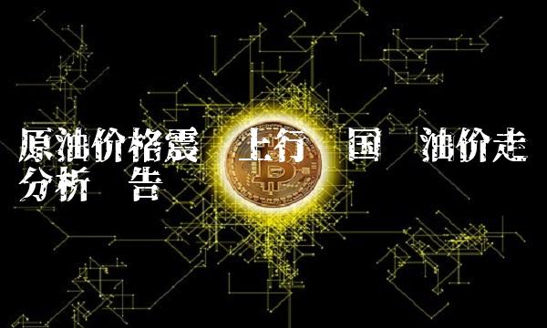 原油价格震荡上行 国际油价走势分析报告