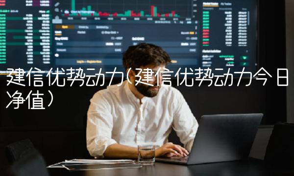 建信优势动力(建信优势动力今日净值)