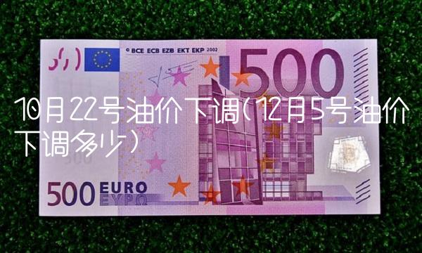 10月22号油价下调(12月5号油价下调多少)