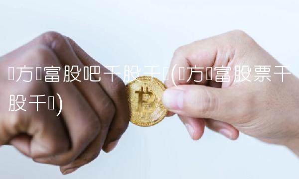 东方财富股吧千股千评(东方财富股票千股千评)