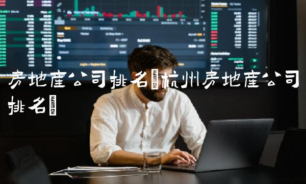 房地产公司排名(杭州房地产公司排名)