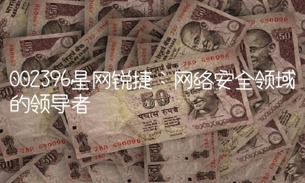 002396星网锐捷：网络安全领域的领导者