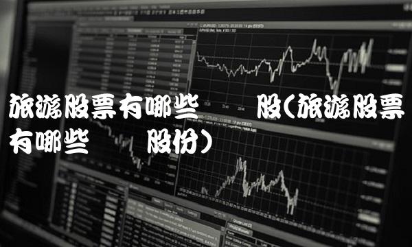 旅游股票有哪些龙头股(旅游股票有哪些龙头股份)
