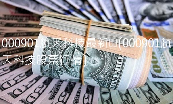 000901航天科技最新传闻(000901航天科技股票行情)