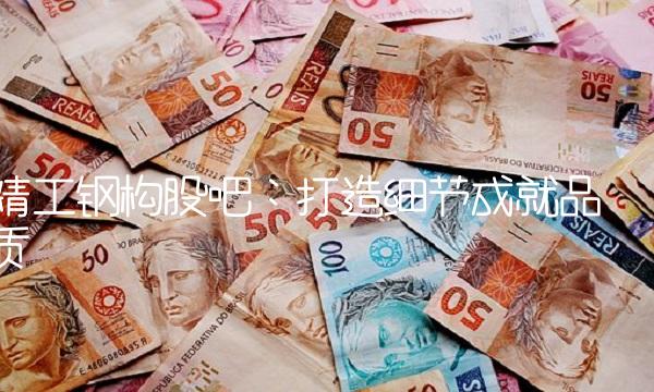 精工钢构股吧：打造细节成就品质