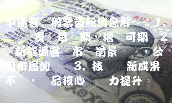 中通客车股票最新消息解读：1. 业绩表现超预期，增长可期。2. 新能源客车市场前景广阔，公司布局加码。3. 技术创新成果不断，产品核心竞争力提升。