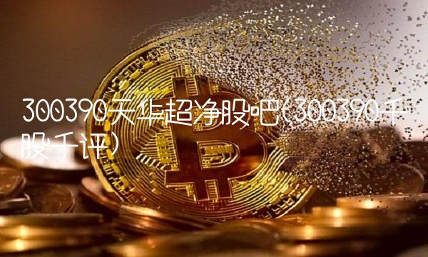 300390天华超净股吧(300390千股千评)