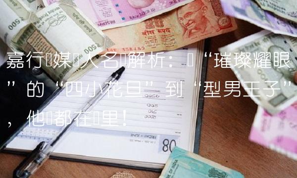 嘉行传媒艺人名单解析：从璀璨耀眼的四小花旦到型男王子，他们都在这里！