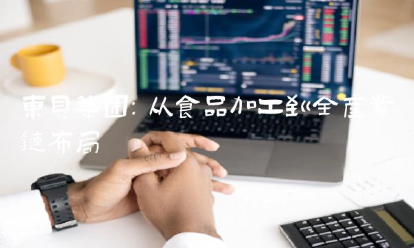 东贝集团：从食品加工到全产业链布局