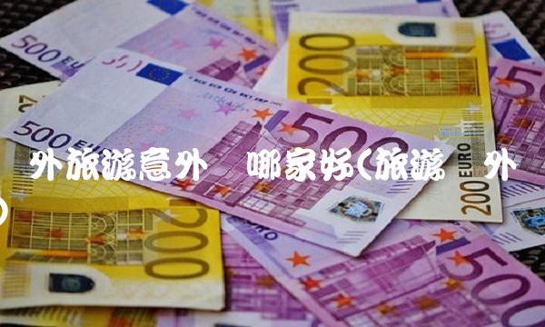 国外旅游意外险哪家好(旅游国外)