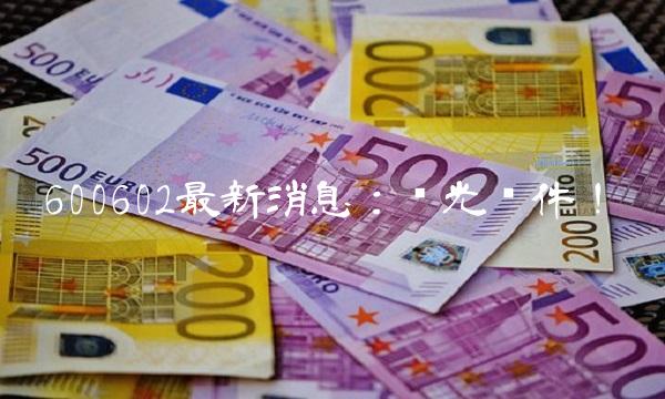 600602最新消息：远光软件！