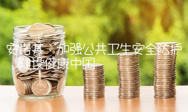 安诺其：加强公共卫生安全防护，建设健康中国