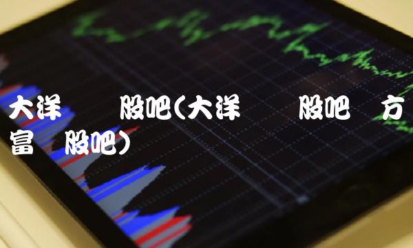 大洋电机股吧(大洋电机股吧东方财富网股吧)