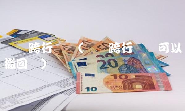 网银跨行转账(网银跨行转账可以撤回吗)