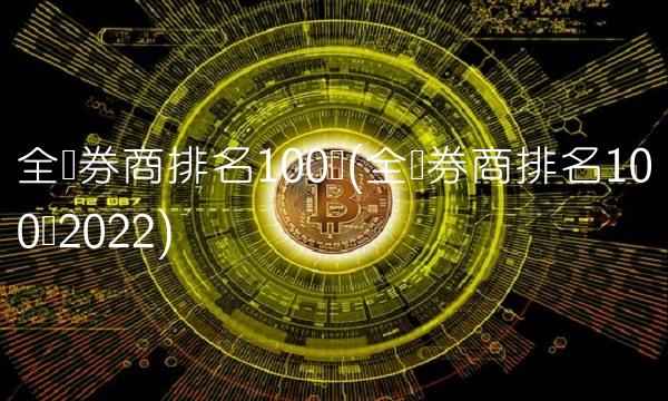 全国券商排名100强(全国券商排名100强2022)