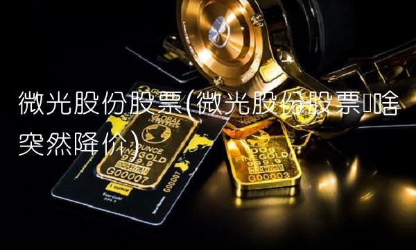 微光股份股票(微光股份股票为啥突然降价)