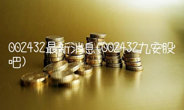 002432最新消息(002432九安股吧)