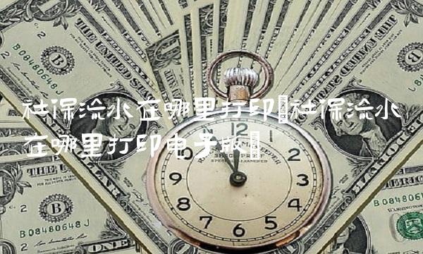 社保流水在哪里打印(社保流水在哪里打印电子版)(1)