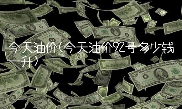 今天油价(今天油价92号多少钱一升)