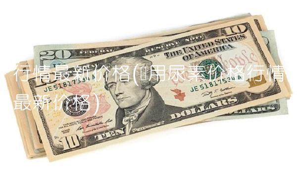 行情最新价格(农用尿素价格行情最新价格)