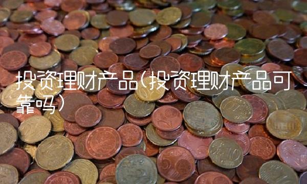 投资理财产品(投资理财产品可靠吗)