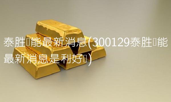 泰胜风能最新消息(300129泰胜风能最新消息是利好吗)