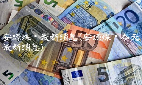 安源煤业最新消息(安源煤业今天最新消息)