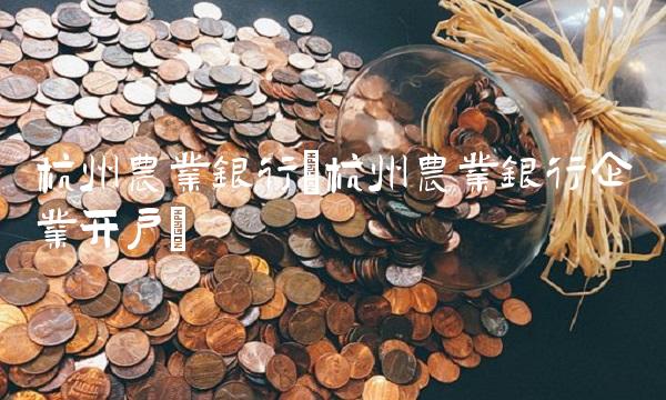 杭州农业银行(杭州农业银行企业开户)