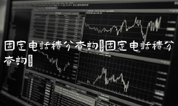 固定电话积分查询(固定电话积分查询)