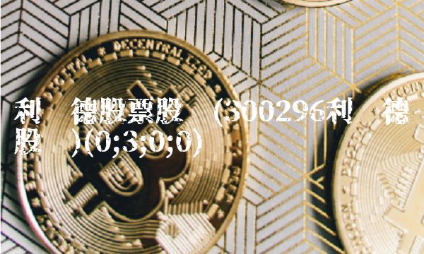 利亚德股票股吧(300296利亚德股吧)(0;3;0;0)
