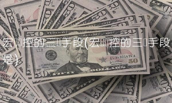 宏观调控的三个手段(宏观调控的三个手段是)(1)