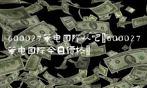600027华电国际股吧(600027华电国际今日价格)