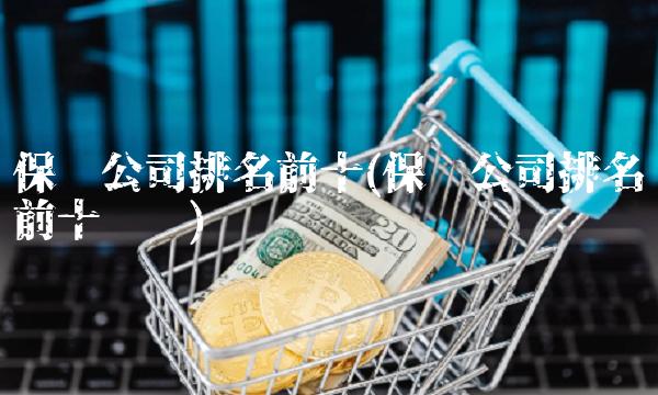 保险公司排名前十(保险公司排名前十产险)