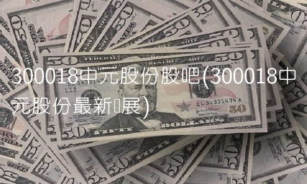 300018中元股份股吧(300018中元股份最新进展)