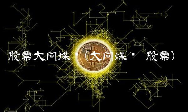 股票大同煤业(大同煤矿 股票)(1)