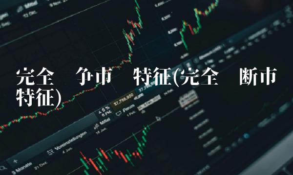 完全竞争市场特征(完全垄断市场特征)(1)