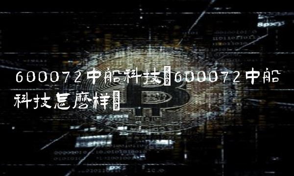 600072中船科技(600072中船科技怎么样)