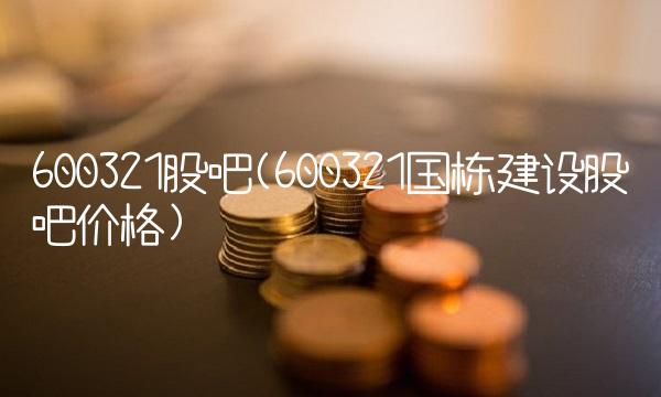 600321股吧(600321国栋建设股吧价格)