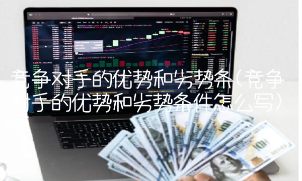 竞争对手的优势和劣势条(竞争对手的优势和劣势条件怎么写)