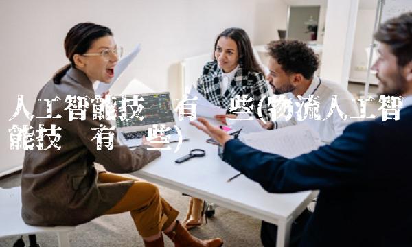 人工智能技术有哪些(物流人工智能技术有哪些)