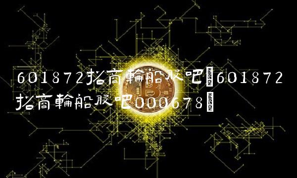 601872招商轮船股吧(601872招商轮船股吧000678)
