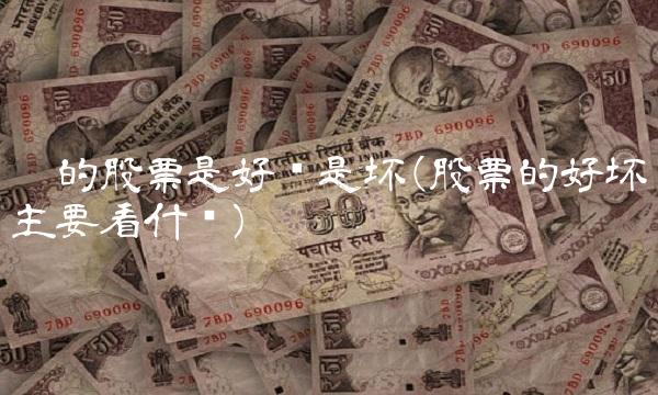 你的股票是好还是坏(股票的好坏主要看什么)