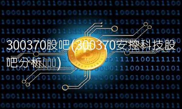 300370股吧(300370安控科技股吧分析讨论区)