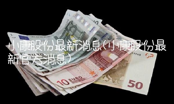 小康股份最新消息(小康股份最新官方消息)