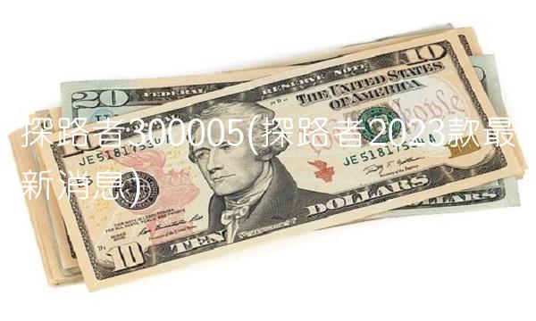 探路者300005(探路者2023款最新消息)